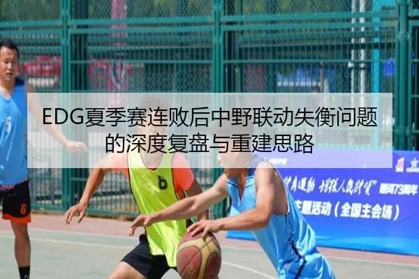 EDG夏季赛连败后中野联动失衡问题的深度复盘与重建思路 - jiuyousports