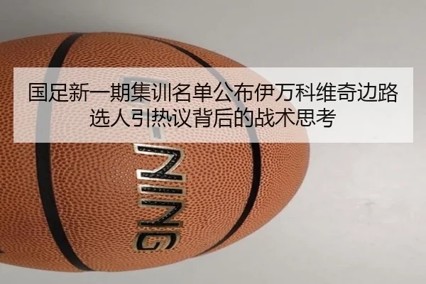 国足新一期集训名单公布伊万科维奇边路选人引热议背后的战术思考（jiuyousports）